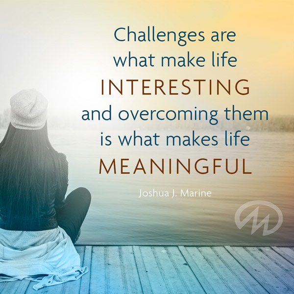 Challenges are what makes life interesting and overcoming them is what makes life meaningful